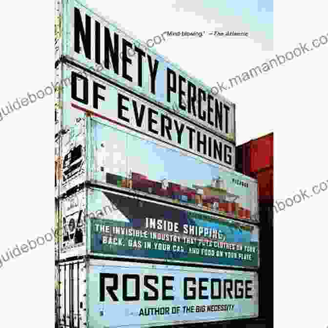 Ninety Percent Of Everything By Rose George Ninety Percent Of Everything: Inside Shipping The Invisible Industry That Puts Clothes On Your Back Gas In Your Car And Food On Your Plate