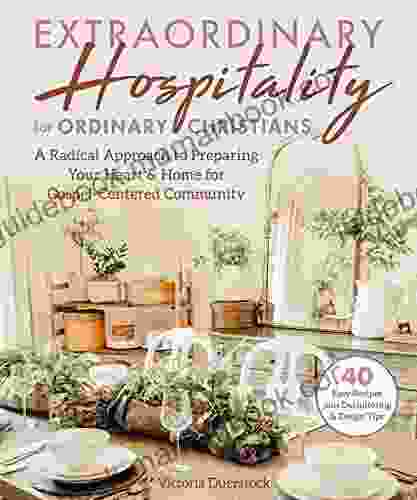 Extraordinary Hospitality For Ordinary Christians: A Radical Approach To Preparing Your Heart Home For Gospel Centered Community