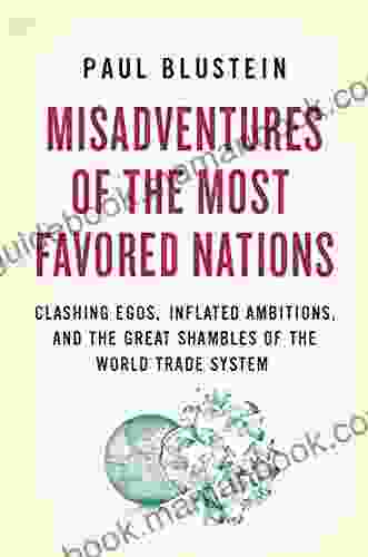 Misadventures Of The Most Favored Nations: Clashing Egos Inflated Ambitions And The Great Shambles Of The World Trade System