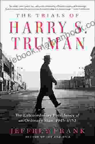 The Trials Of Harry S Truman: The Extraordinary Presidency Of An Ordinary Man 1945 1953