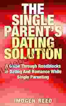 The Single Parent Dating Solution: A Guide Through Roadblocks In Dating And Romance While Single Parenting (Single Parenting For Mothers Dating Advice For Women)