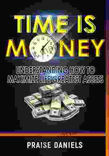 TIME IS MONEY: UNDERSTANDING HOW TO MAXIMIZE LIFE GREATEST ASSETS (QUICK MONEY MAKING TOOLS (BOOK 1 IN SERIES))