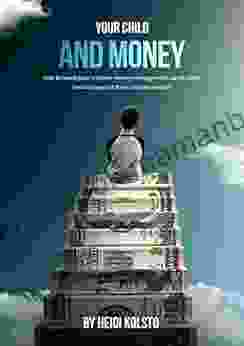 YOUR CHILD AND MONEY: How To Teach Your Children Money Management So You Don T Have To Support Them Until They Are 40